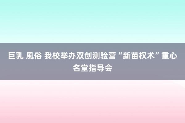 巨乳 風俗 我校举办双创测验营“新苗权术”重心名堂指导会