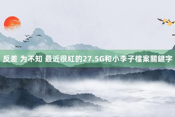 反差 为不知 最近很紅的27.5G和小李子檔案關鍵字