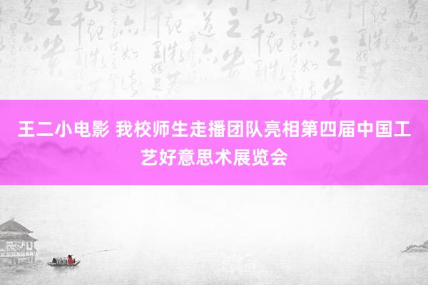王二小电影 我校师生走播团队亮相第四届中国工艺好意思术展览会