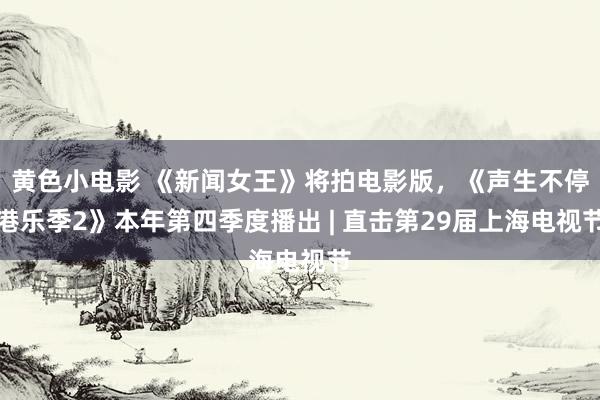 黄色小电影 《新闻女王》将拍电影版，《声生不停港乐季2》本年第四季度播出 | 直击第29届上海电视节