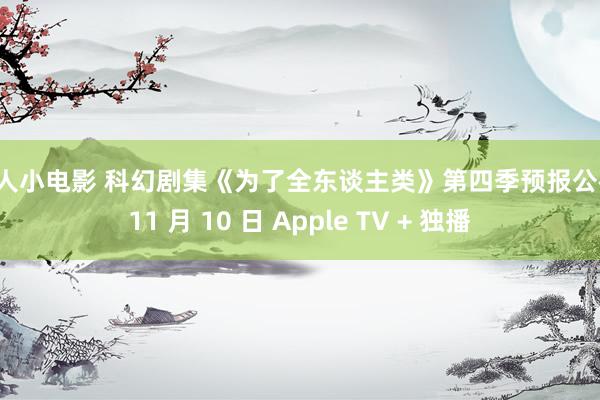 成人小电影 科幻剧集《为了全东谈主类》第四季预报公布，11 月 10 日 Apple TV + 独播