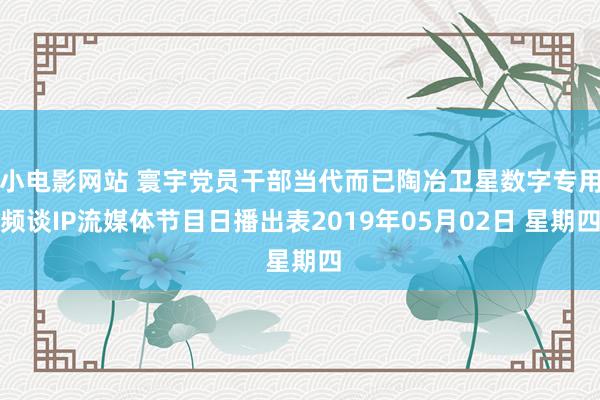 小电影网站 寰宇党员干部当代而已陶冶卫星数字专用频谈IP流媒体节目日播出表2019年05月02日 星期四