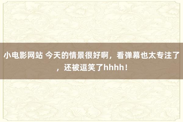 小电影网站 今天的情景很好啊，看弹幕也太专注了，还被逗笑了hhhh！