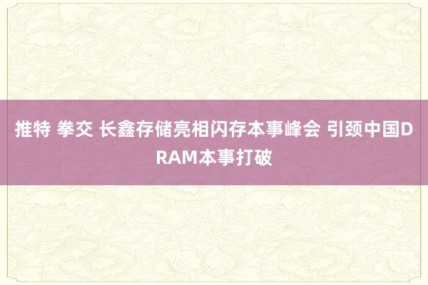 推特 拳交 长鑫存储亮相闪存本事峰会 引颈中国DRAM本事打破