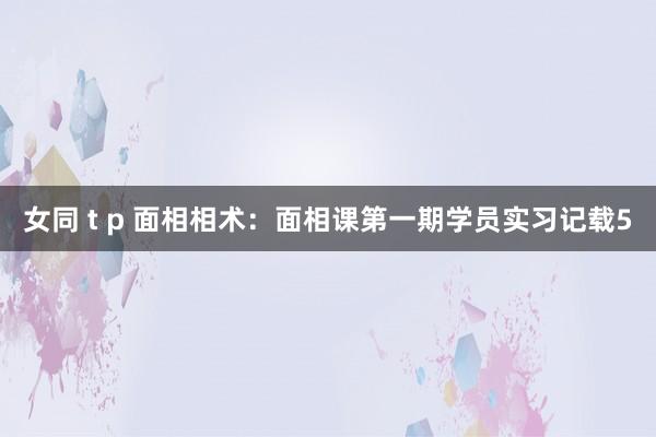 女同 t p 面相相术：面相课第一期学员实习记载5