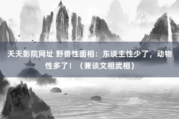 天天影院网址 野兽性面相：东谈主性少了，动物性多了！（兼谈文相武相）