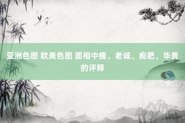亚洲色图 欧美色图 面相中瘦、老诚、痴肥、华贵的评释