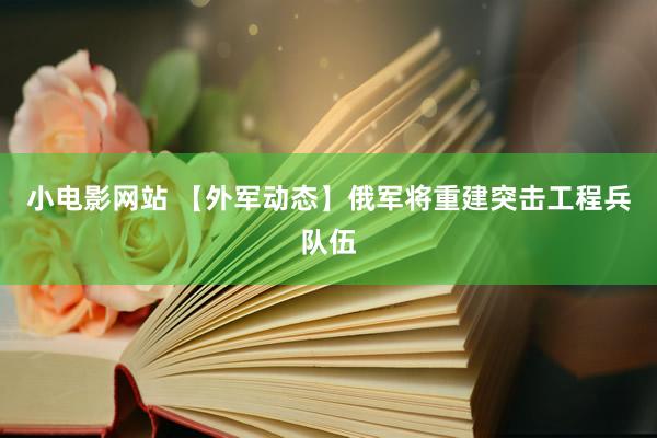 小电影网站 【外军动态】俄军将重建突击工程兵队伍