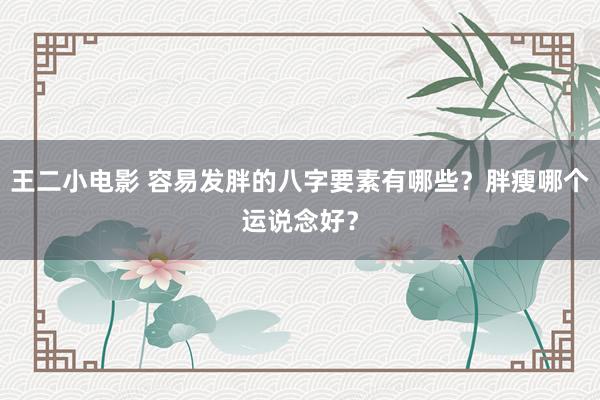 王二小电影 容易发胖的八字要素有哪些？胖瘦哪个运说念好？