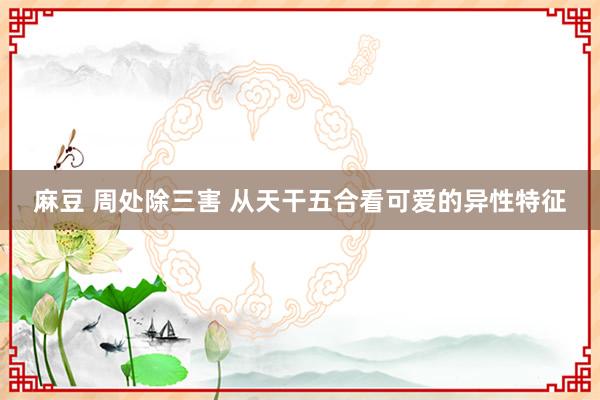 麻豆 周处除三害 从天干五合看可爱的异性特征