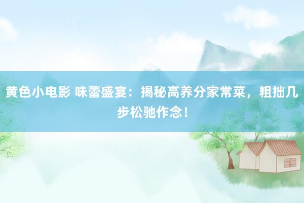 黄色小电影 味蕾盛宴：揭秘高养分家常菜，粗拙几步松驰作念！
