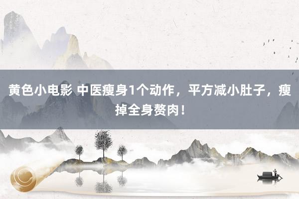 黄色小电影 中医瘦身1个动作，平方减小肚子，瘦掉全身赘肉！