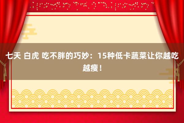 七天 白虎 吃不胖的巧妙：15种低卡蔬菜让你越吃越瘦！