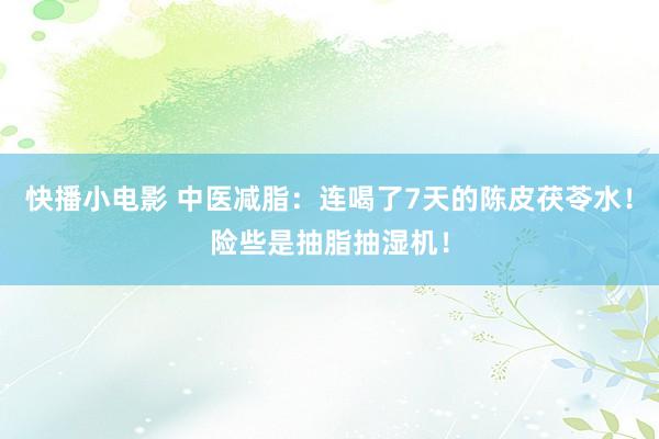 快播小电影 中医减脂：连喝了7天的陈皮茯苓水！险些是抽脂抽湿机！