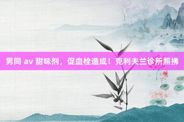 男同 av 甜味剂，促血栓造成！克利夫兰诊所照拂