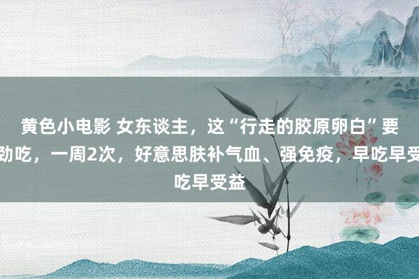 黄色小电影 女东谈主，这“行走的胶原卵白”要用劲吃，一周2次，好意思肤补气血、强免疫，早吃早受益