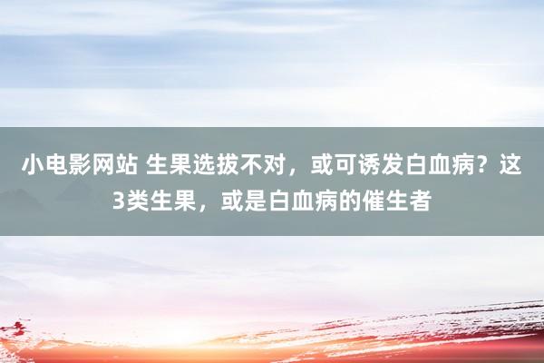 小电影网站 生果选拔不对，或可诱发白血病？这3类生果，或是白血病的催生者