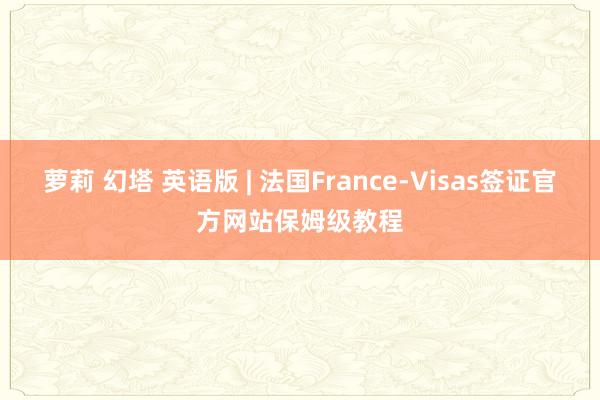 萝莉 幻塔 英语版 | 法国France-Visas签证官方网站保姆级教程