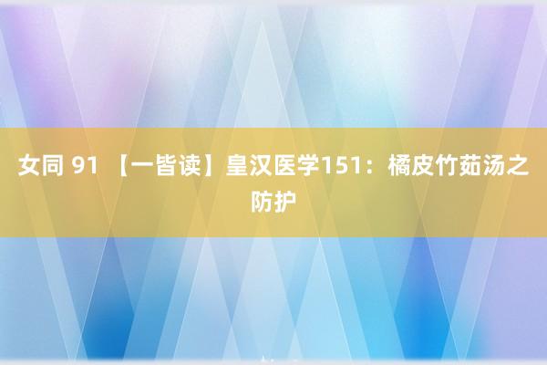 女同 91 【一皆读】皇汉医学151：橘皮竹茹汤之防护