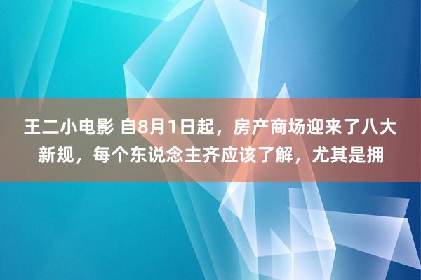 王二小电影 自8月1日起，房产商场迎来了八大新规，每个东说念主齐应该了解，尤其是拥