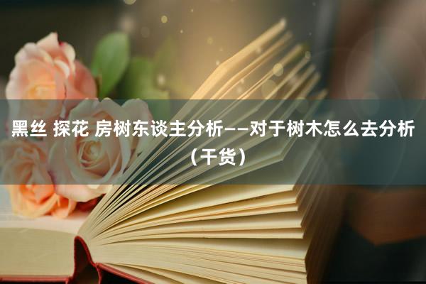 黑丝 探花 房树东谈主分析——对于树木怎么去分析（干货）