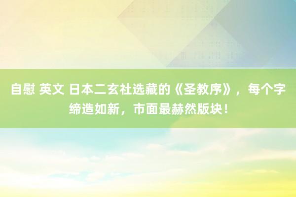 自慰 英文 日本二玄社选藏的《圣教序》，每个字缔造如新，市面最赫然版块！