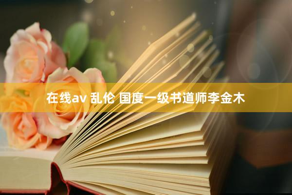 在线av 乱伦 国度一级书道师李金木