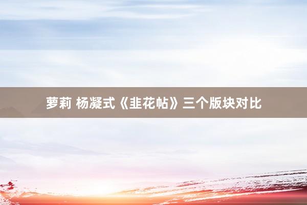 萝莉 杨凝式《韭花帖》三个版块对比