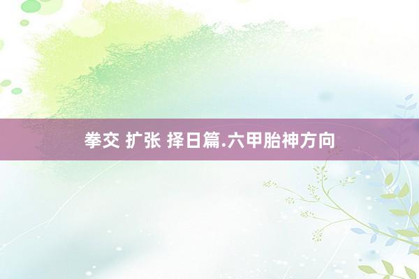 拳交 扩张 择日篇.六甲胎神方向