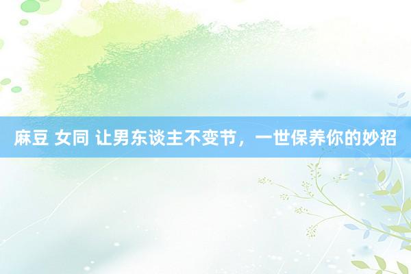 麻豆 女同 让男东谈主不变节，一世保养你的妙招