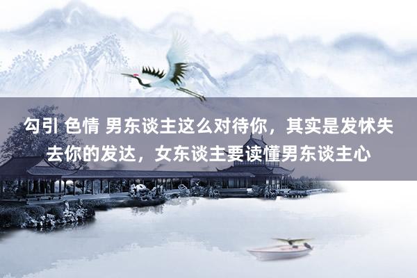 勾引 色情 男东谈主这么对待你，其实是发怵失去你的发达，女东谈主要读懂男东谈主心
