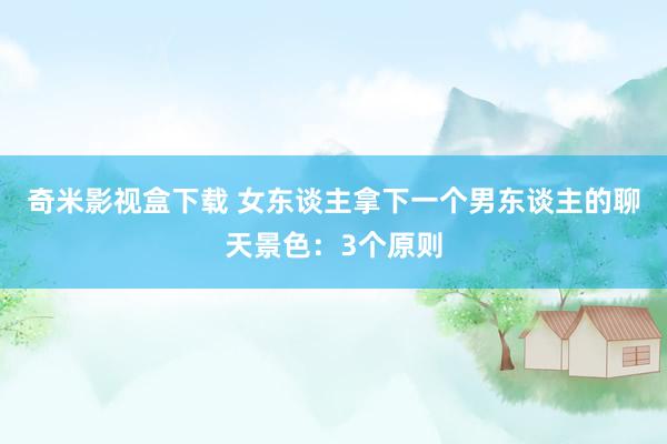 奇米影视盒下载 女东谈主拿下一个男东谈主的聊天景色：3个原则