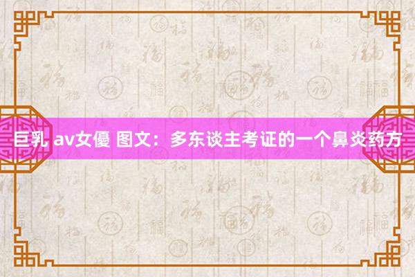 巨乳 av女優 图文：多东谈主考证的一个鼻炎药方