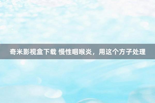 奇米影视盒下载 慢性咽喉炎，用这个方子处理