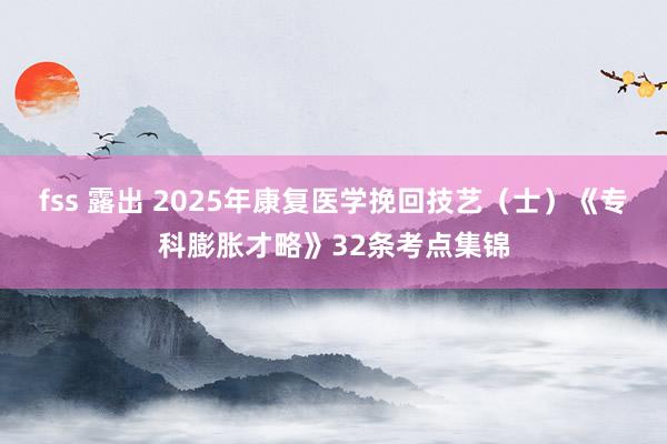 fss 露出 2025年康复医学挽回技艺（士）《专科膨胀才略》32条考点集锦