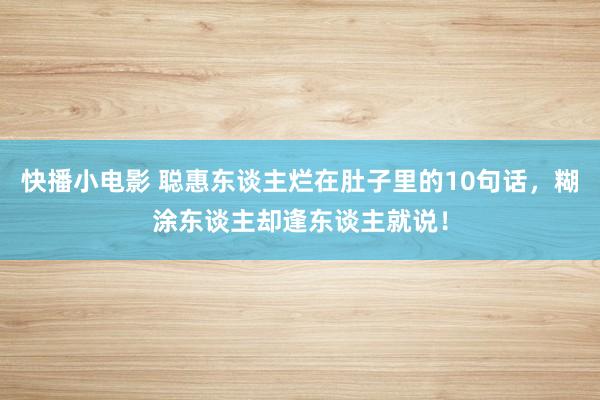 快播小电影 聪惠东谈主烂在肚子里的10句话，糊涂东谈主却逢东谈主就说！