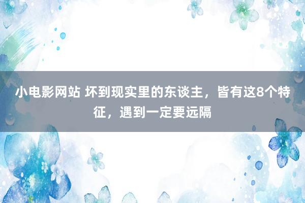 小电影网站 坏到现实里的东谈主，皆有这8个特征，遇到一定要远隔