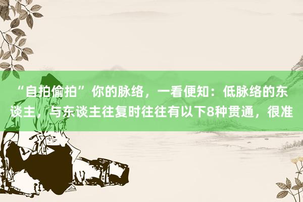 “自拍偷拍” 你的脉络，一看便知：低脉络的东谈主，与东谈主往复时往往有以下8种贯通，很准