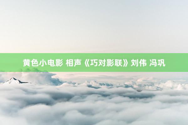 黄色小电影 相声《巧对影联》刘伟 冯巩