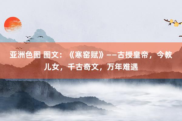 亚洲色图 图文：《寒窑赋》——古授皇帝，今教儿女，千古奇文，<a href=
