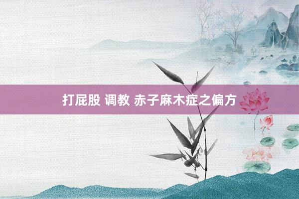 打屁股 调教 赤子麻木症之偏方