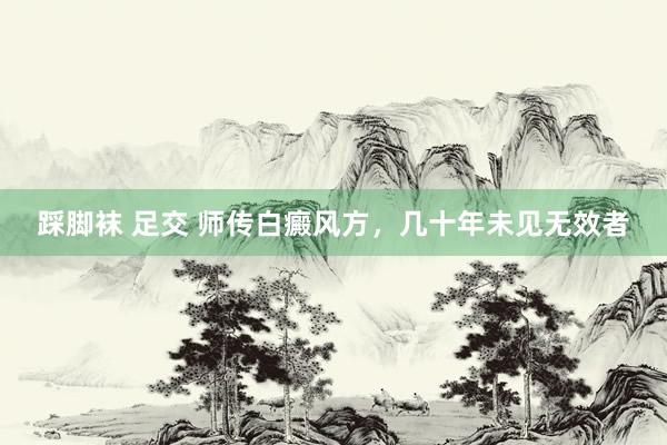踩脚袜 足交 师传白癜风方，几十年未见无效者