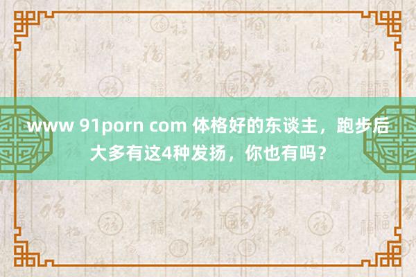 www 91porn com 体格好的东谈主，跑步后大多有这4种发扬，你也有吗？