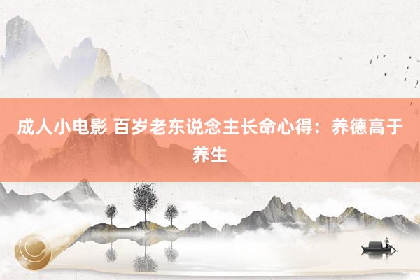 成人小电影 百岁老东说念主长命心得：养德高于养生