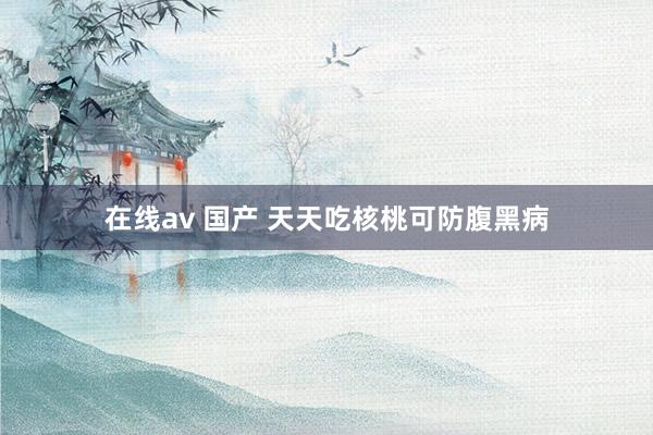 在线av 国产 天天吃核桃可防腹黑病