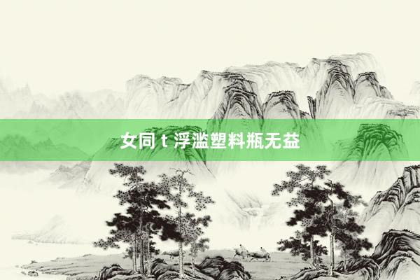 女同 t 浮滥塑料瓶无益