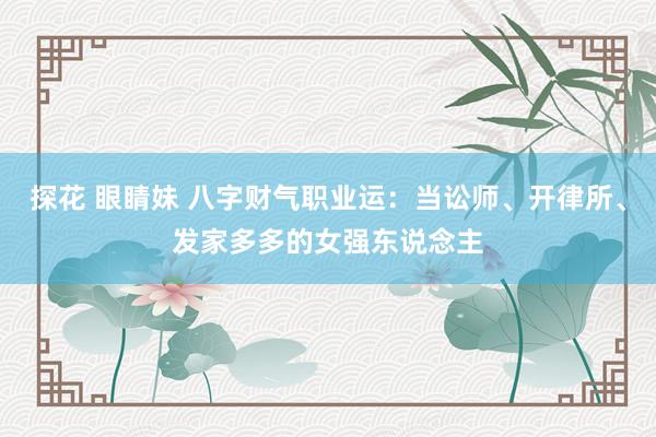探花 眼睛妹 八字财气职业运：当讼师、开律所、发家多多的女强东说念主