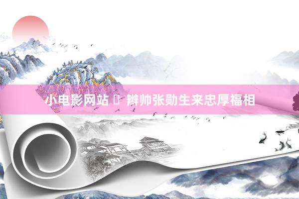 小电影网站 ​辫帅张勋生来忠厚福相