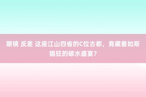 眼镜 反差 这座江山四省的C位古都，竟藏着如斯猖狂的碳水盛宴？