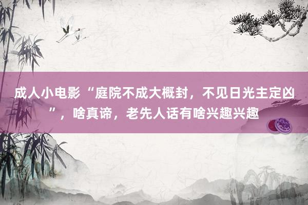 成人小电影 “庭院不成大概封，不见日光主定凶”，啥真谛，老先人话有啥兴趣兴趣